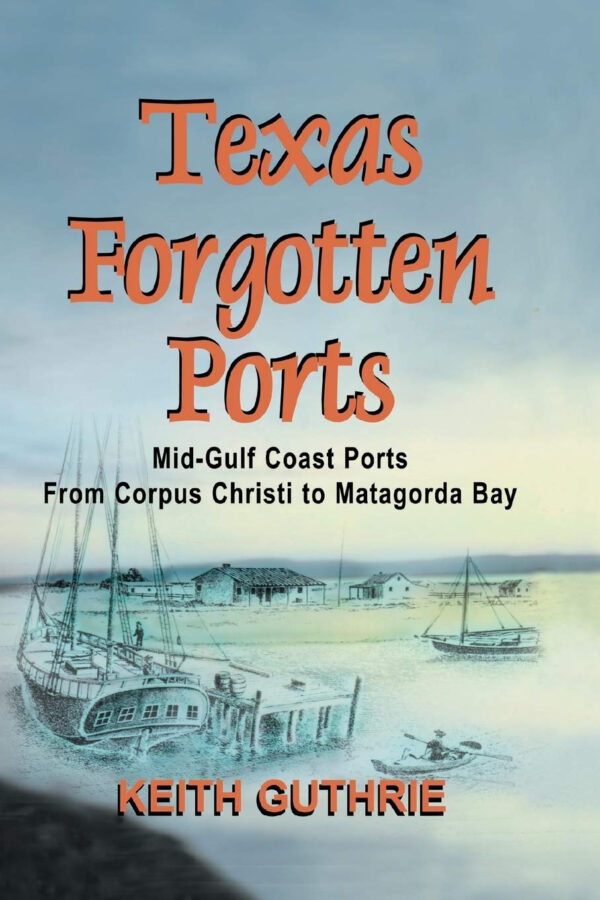 Texas Forgotten Ports Volume 1 – Mid-Gulf Ports From Corpus Christi to Matagorda Bay