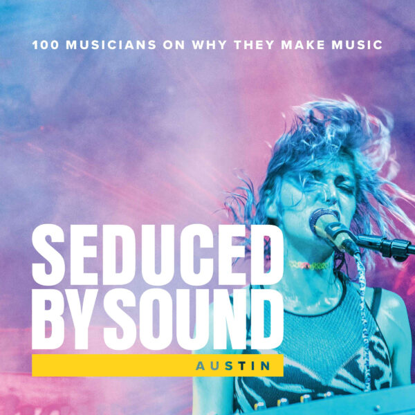 Seduced By Sound: Austin | 100 Artists On Why They Make Music | Celebrating Austin, TX as the Live Music Capital of the World |